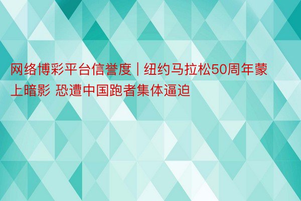 网络博彩平台信誉度 | 纽约马拉松50周年蒙上暗影 恐遭中国跑者集体逼迫