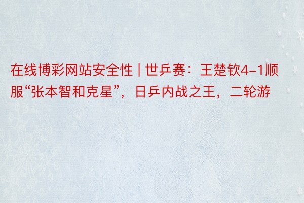 在线博彩网站安全性 | 世乒赛：王楚钦4-1顺服“张本智和克星”，日乒内战之王，二轮游