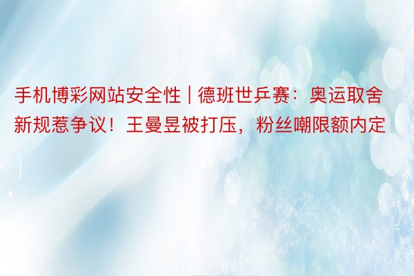 手机博彩网站安全性 | 德班世乒赛：奥运取舍新规惹争议！王曼昱被打压，粉丝嘲限额内定