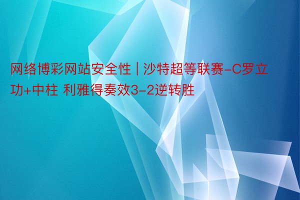 网络博彩网站安全性 | 沙特超等联赛-C罗立功+中柱 利雅得奏效3-2逆转胜