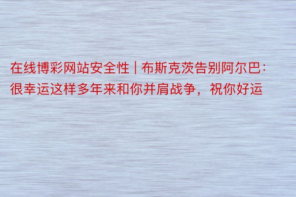 在线博彩网站安全性 | 布斯克茨告别阿尔巴：很幸运这样多年来和你并肩战争，祝你好运