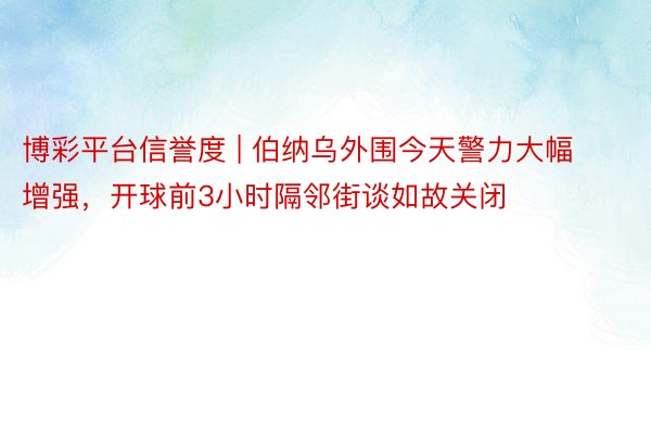 博彩平台信誉度 | 伯纳乌外围今天警力大幅增强，开球前3小时隔邻街谈如故关闭