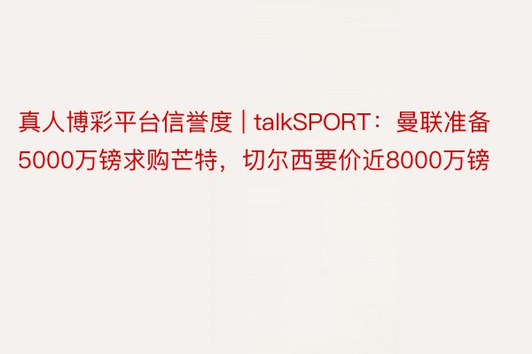 真人博彩平台信誉度 | talkSPORT：曼联准备5000万镑求购芒特，切尔西要价近8000万镑