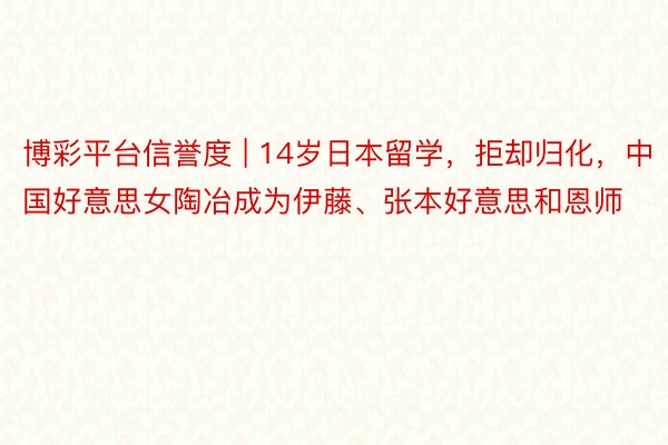 博彩平台信誉度 | 14岁日本留学，拒却归化，中国好意思女陶冶成为伊藤、张本好意思和恩师