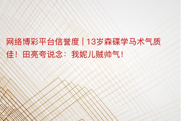 网络博彩平台信誉度 | 13岁森碟学马术气质佳！田亮夸说念：我妮儿贼帅气！