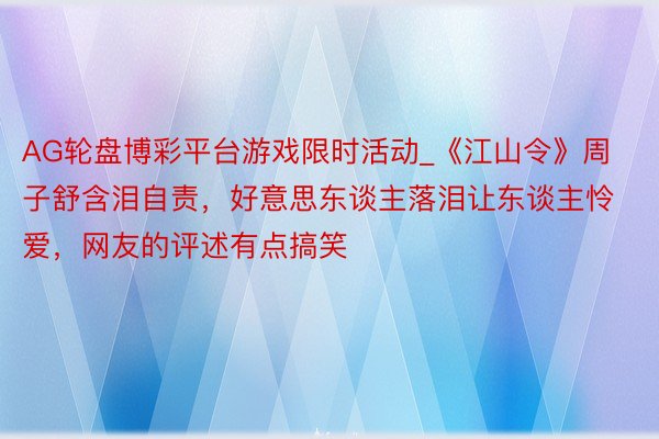 AG轮盘博彩平台游戏限时活动_《江山令》周子舒含泪自责，好意思东谈主落泪让东谈主怜爱，网友的评述有点搞笑