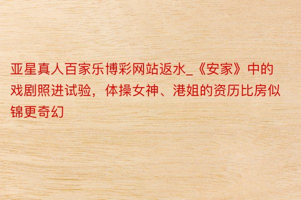 亚星真人百家乐博彩网站返水_《安家》中的戏剧照进试验，体操女神、港姐的资历比房似锦更奇幻