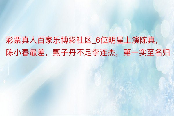 彩票真人百家乐博彩社区_6位明星上演陈真，陈小春最差，甄子丹不足李连杰，第一实至名归