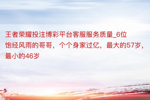 王者荣耀投注博彩平台客服服务质量_6位饱经风雨的哥哥，个个身家过亿，最大的57岁，最小的46岁