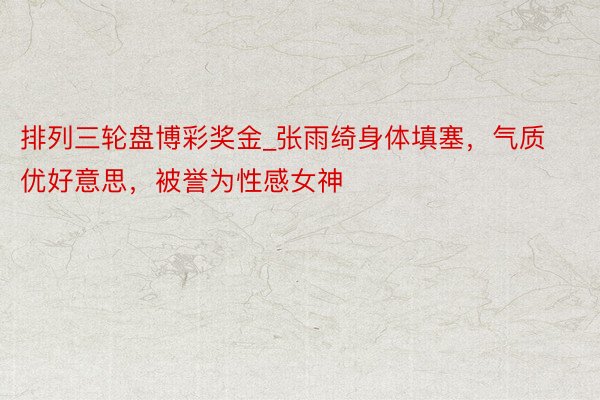 排列三轮盘博彩奖金_张雨绮身体填塞，气质优好意思，被誉为性感女神