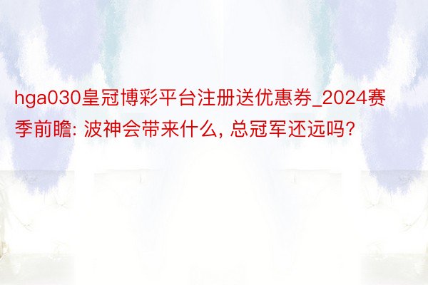 hga030皇冠博彩平台注册送优惠券_2024赛季前瞻: 波神会带来什么, 总冠军还远吗?