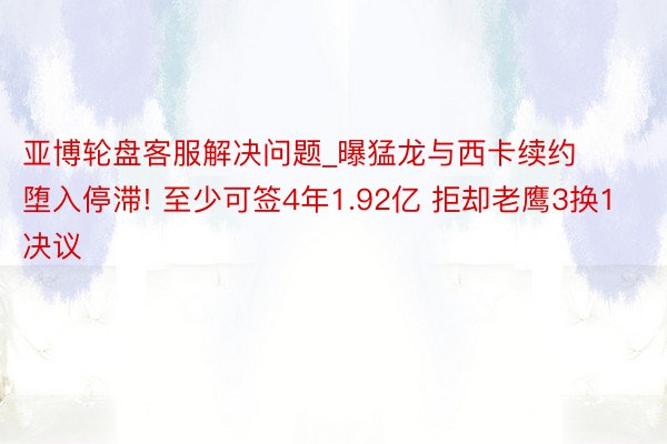 亚博轮盘客服解决问题_曝猛龙与西卡续约堕入停滞! 至少可签4年1.92亿 拒却老鹰3换1决议