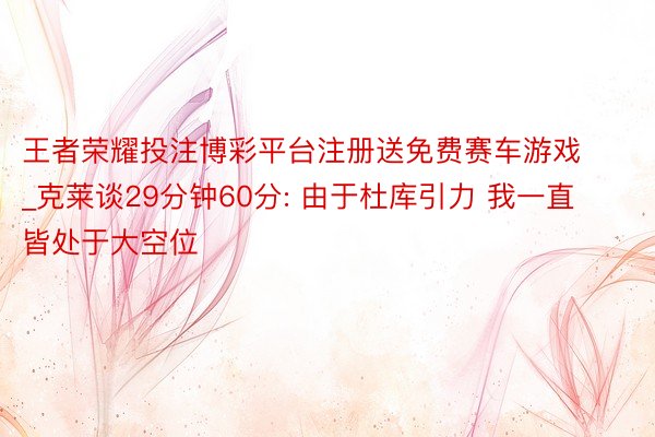 王者荣耀投注博彩平台注册送免费赛车游戏_克莱谈29分钟60分: 由于杜库引力 我一直皆处于大空位