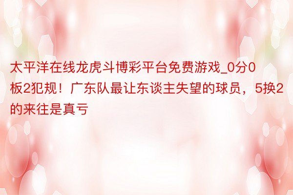 太平洋在线龙虎斗博彩平台免费游戏_0分0板2犯规！广东队最让东谈主失望的球员，5换2的来往是真亏