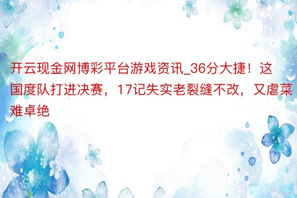 开云现金网博彩平台游戏资讯_36分大捷！这国度队打进决赛，17记失实老裂缝不改，又虐菜难卓绝