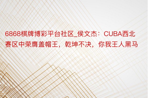 6868棋牌博彩平台社区_侯文杰：CUBA西北赛区中荣膺盖帽王，乾坤不决，你我王人黑马