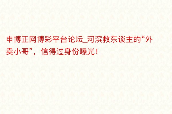 申博正网博彩平台论坛_河滨救东谈主的“外卖小哥”，信得过身份曝光！