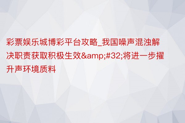 彩票娱乐城博彩平台攻略_我国噪声混浊解决职责获取积极生效&#32;将进一步擢升声环境质料