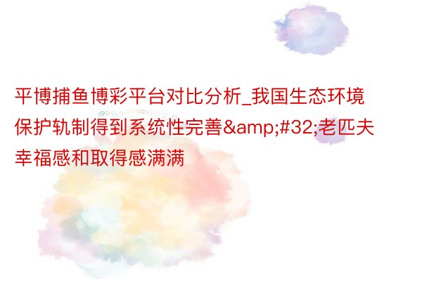 平博捕鱼博彩平台对比分析_我国生态环境保护轨制得到系统性完善&#32;老匹夫幸福感和取得感满满