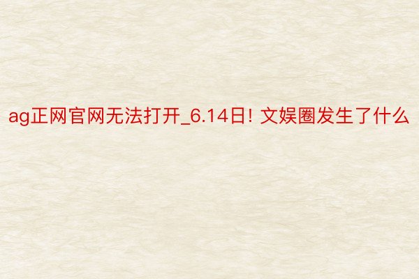 ag正网官网无法打开_6.14日! 文娱圈发生了什么