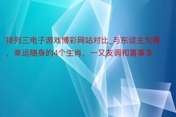 排列三电子游戏博彩网站对比_与东谈主为善，幸运随身的4个生肖，一又友调和喜事多
