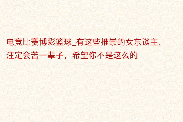 电竞比赛博彩篮球_有这些推崇的女东谈主，注定会苦一辈子，希望你不是这么的