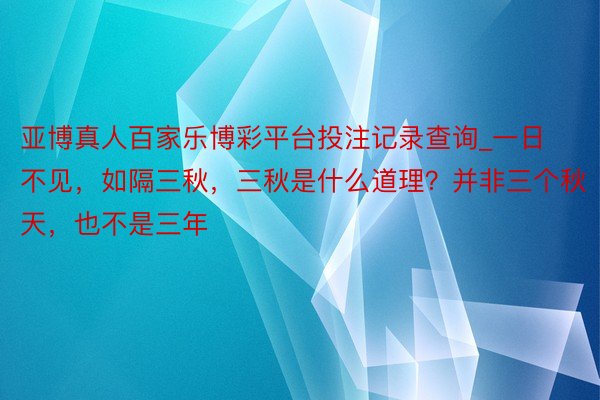 亚博真人百家乐博彩平台投注记录查询_一日不见，如隔三秋，三秋是什么道理？并非三个秋天，也不是三年