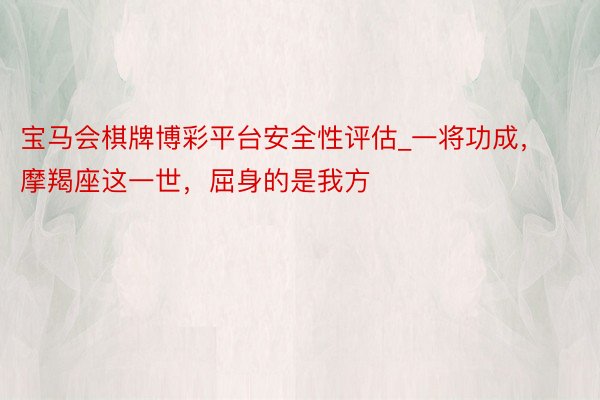 宝马会棋牌博彩平台安全性评估_一将功成，摩羯座这一世，屈身的是我方