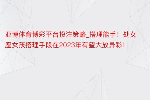 亚博体育博彩平台投注策略_搭理能手！处女座女孩搭理手段在2023年有望大放异彩！