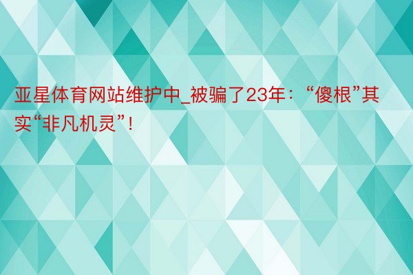 亚星体育网站维护中_被骗了23年：“傻根”其实“非凡机灵”！