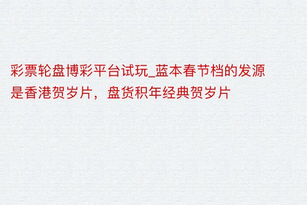 彩票轮盘博彩平台试玩_蓝本春节档的发源是香港贺岁片，盘货积年经典贺岁片