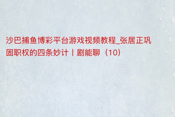 沙巴捕鱼博彩平台游戏视频教程_张居正巩固职权的四条妙计丨剧能聊（10）