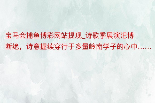 宝马会捕鱼博彩网站提现_诗歌季展演汜博断绝，诗意握续穿行于多量岭南学子的心中……