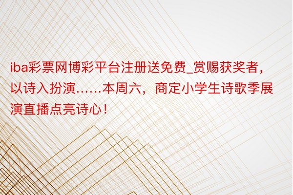 iba彩票网博彩平台注册送免费_赏赐获奖者，以诗入扮演……本周六，商定小学生诗歌季展演直播点亮诗心！