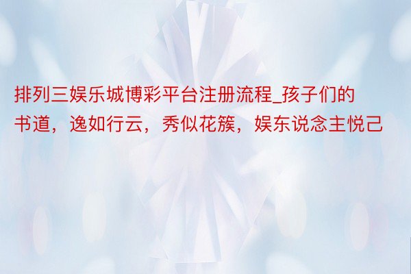 排列三娱乐城博彩平台注册流程_孩子们的书道，逸如行云，秀似花簇，娱东说念主悦己