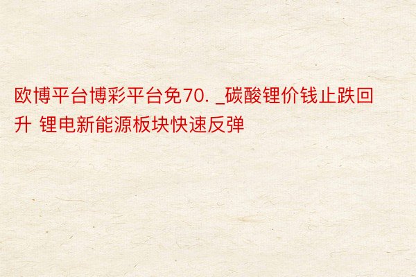欧博平台博彩平台免70. _碳酸锂价钱止跌回升 锂电新能源板块快速反弹