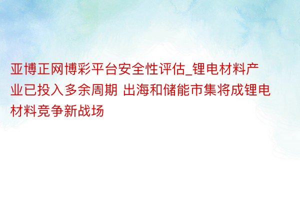 亚博正网博彩平台安全性评估_锂电材料产业已投入多余周期 出海和储能市集将成锂电材料竞争新战场