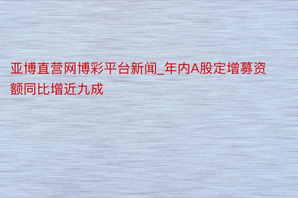 亚博直营网博彩平台新闻_年内A股定增募资额同比增近九成
