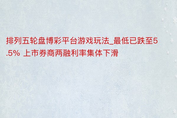 排列五轮盘博彩平台游戏玩法_最低已跌至5.5% 上市券商两融利率集体下滑