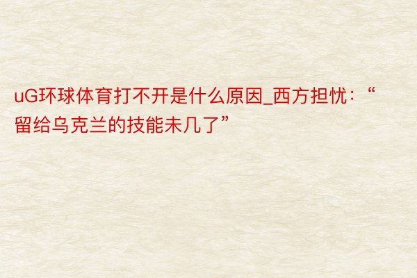 uG环球体育打不开是什么原因_西方担忧：“留给乌克兰的技能未几了”