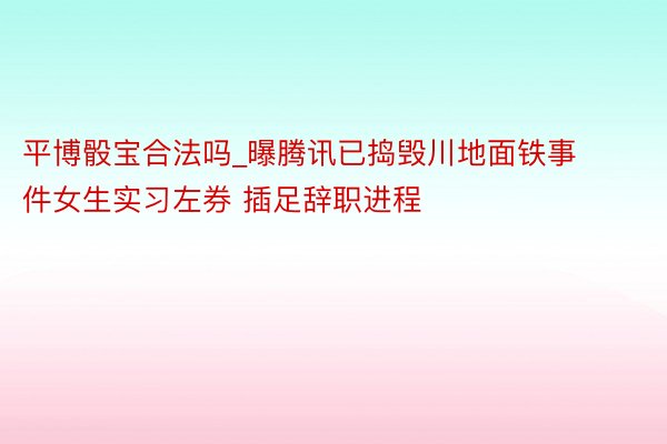 平博骰宝合法吗_曝腾讯已捣毁川地面铁事件女生实习左券 插足辞职进程