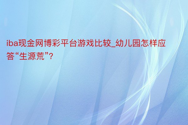 iba现金网博彩平台游戏比较_幼儿园怎样应答“生源荒”？