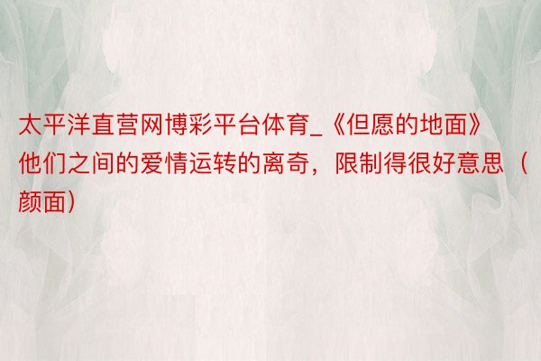 太平洋直营网博彩平台体育_《但愿的地面》他们之间的爱情运转的离奇，限制得很好意思（颜面）