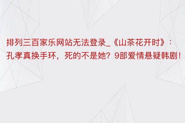 排列三百家乐网站无法登录_《山茶花开时》：孔孝真换手环，死的不是她？9部爱情悬疑韩剧！