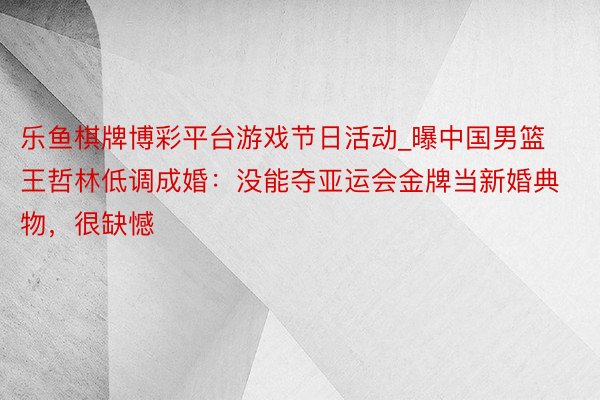 乐鱼棋牌博彩平台游戏节日活动_曝中国男篮王哲林低调成婚：没能夺亚运会金牌当新婚典物，很缺憾