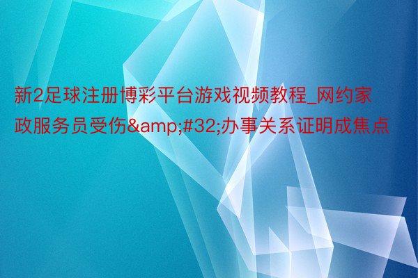 新2足球注册博彩平台游戏视频教程_网约家政服务员受伤&#32;办事关系证明成焦点