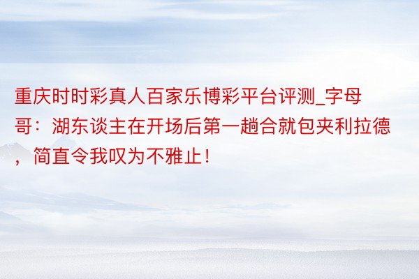 重庆时时彩真人百家乐博彩平台评测_字母哥：湖东谈主在开场后第一趟合就包夹利拉德，简直令我叹为不雅止！