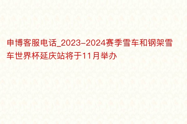 申博客服电话_2023-2024赛季雪车和钢架雪车世界杯延庆站将于11月举办