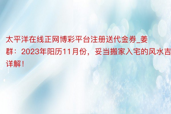 太平洋在线正网博彩平台注册送代金券_姜群：2023年阳历11月份，妥当搬家入宅的风水吉日详解！