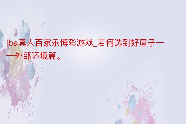 iba真人百家乐博彩游戏_若何选到好屋子——外部环境篇。